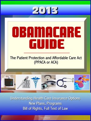 cover image of 2013 Obamacare Guide--The Patient Protection and Affordable Care Act (PPACA or ACA)--Understanding Health Care Insurance Options, New Plans, Programs, Bill of Rights, Full Text of Law